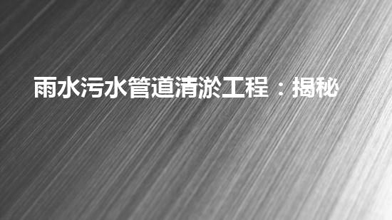 雨水污水管道清淤工程：揭秘城市底下的暗流，誰(shuí)來(lái)守護(hù)我們的生活環(huán)境？